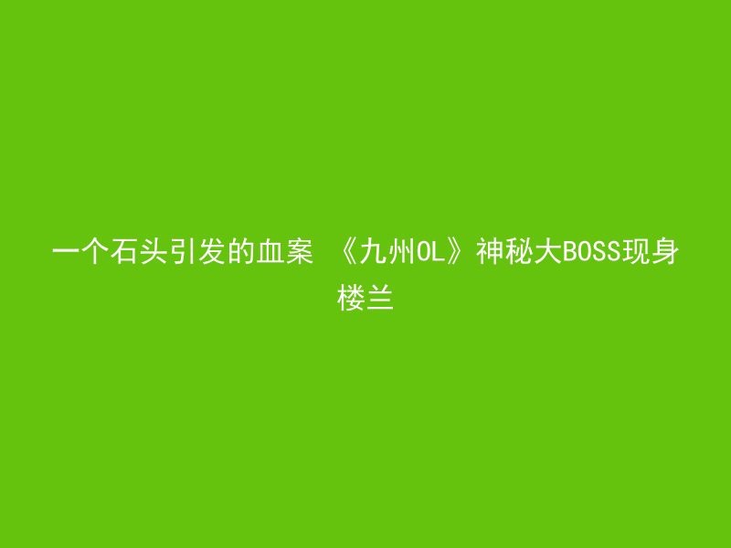 一个石头引发的血案 《九州OL》神秘大BOSS现身楼兰