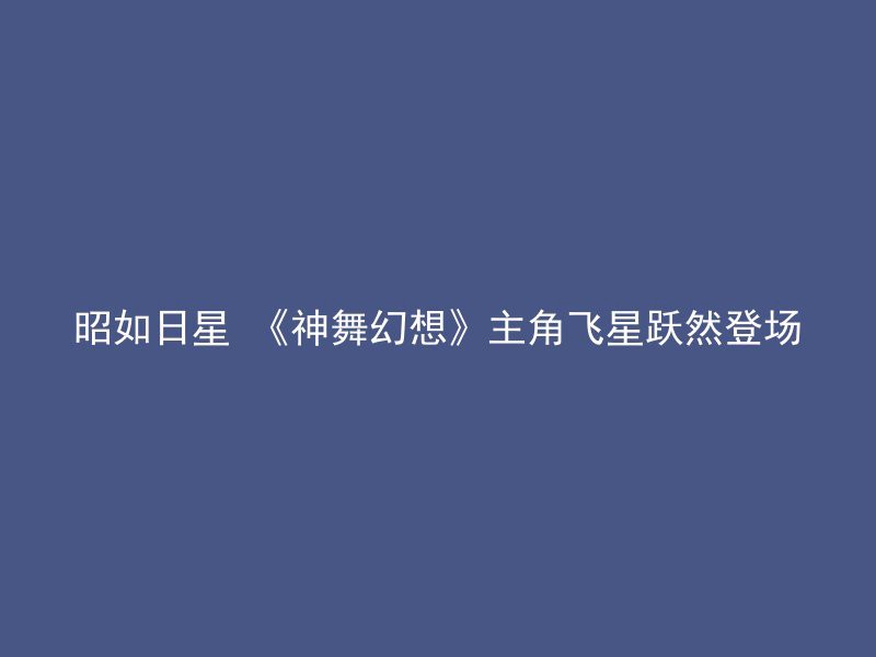 昭如日星 《神舞幻想》主角飞星跃然登场