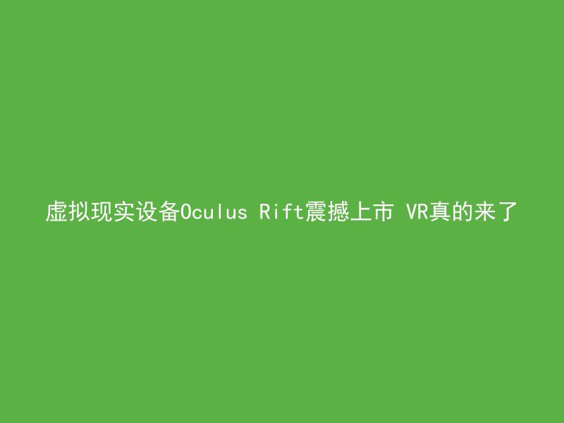 虚拟现实设备Oculus Rift震撼上市 VR真的来了