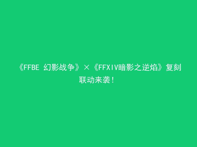 《FFBE 幻影战争》×《FFXIV暗影之逆焰》复刻联动来袭！