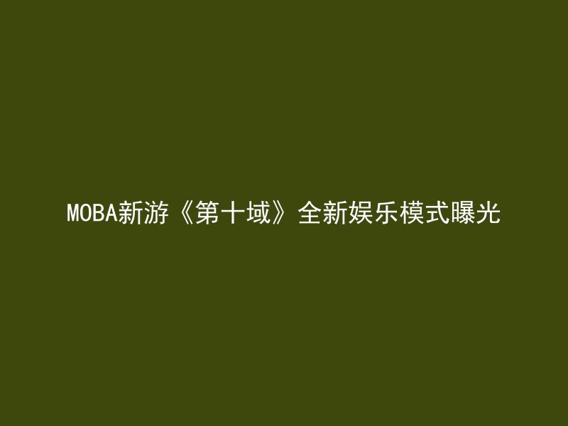 MOBA新游《第十域》全新娱乐模式曝光