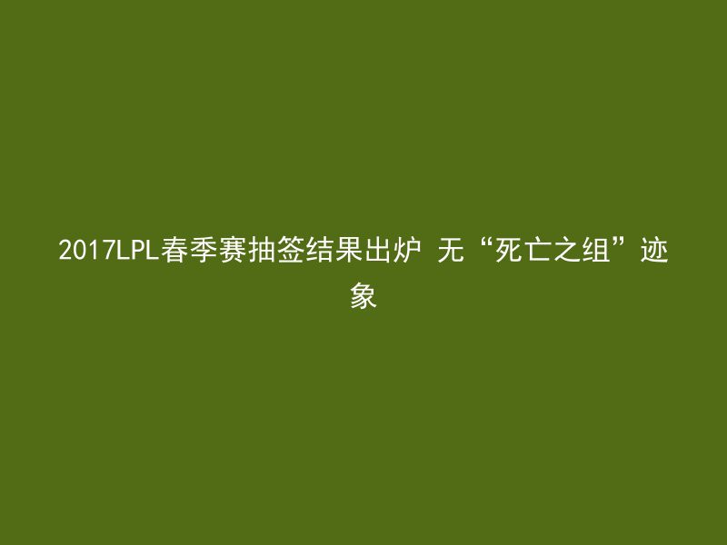 2017LPL春季赛抽签结果出炉 无“死亡之组”迹象