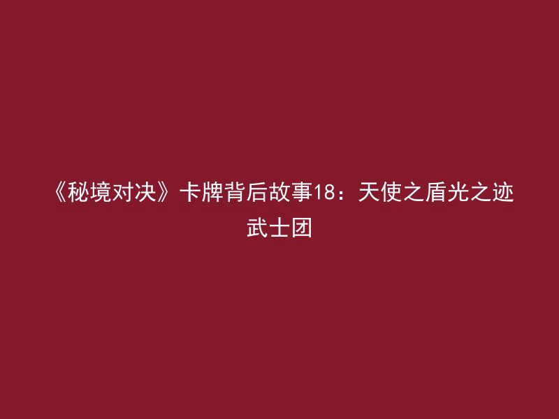 《秘境对决》卡牌背后故事18：天使之盾光之迹武士团