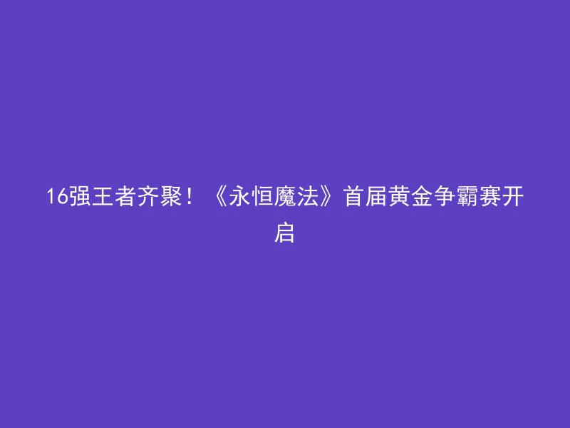 16强王者齐聚！《永恒魔法》首届黄金争霸赛开启