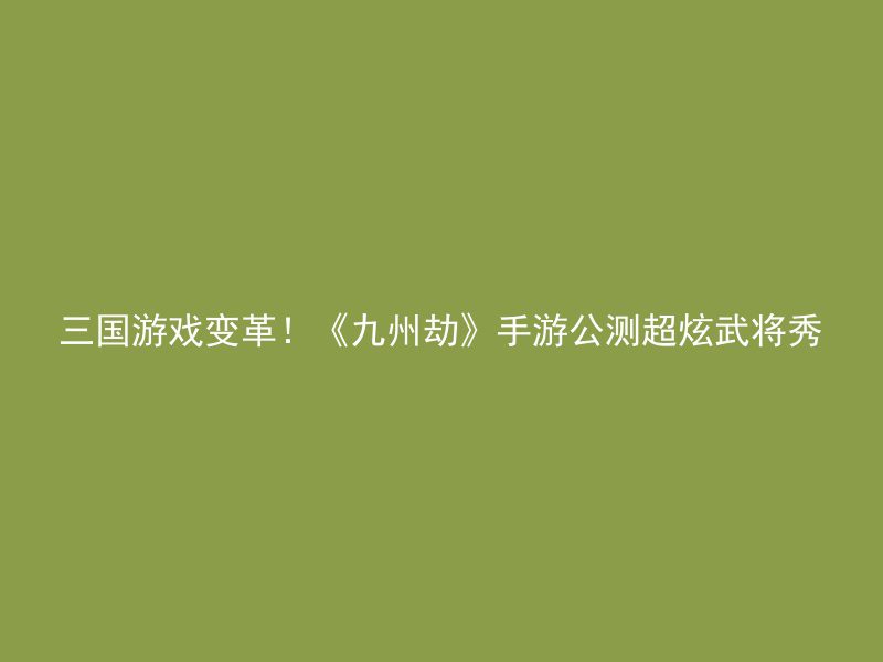 三国游戏变革！《九州劫》手游公测超炫武将秀