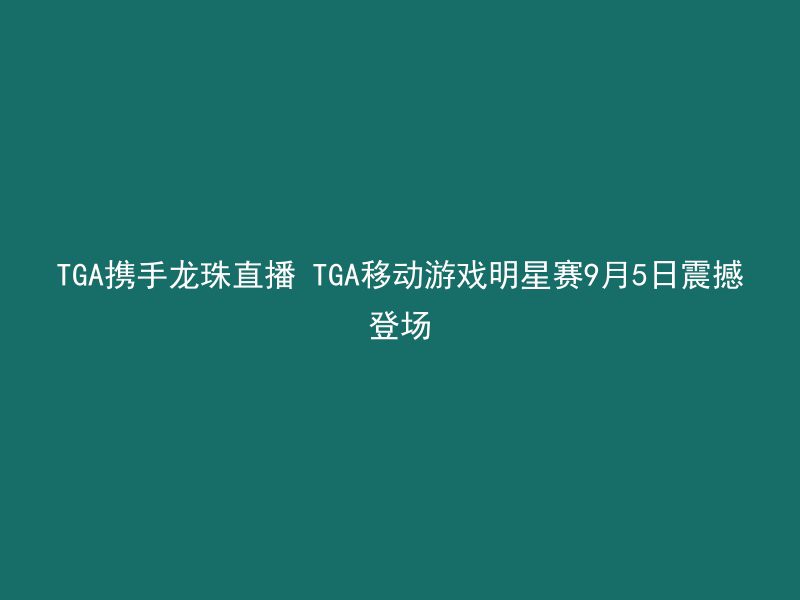 TGA携手龙珠直播 TGA移动游戏明星赛9月5日震撼登场