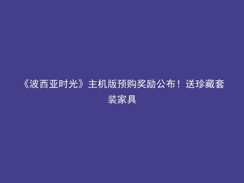 《波西亚时光》主机版预购奖励公布！送珍藏套装家具