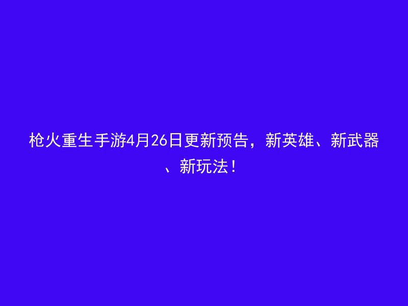 枪火重生手游4月26日更新预告，新英雄、新武器、新玩法！