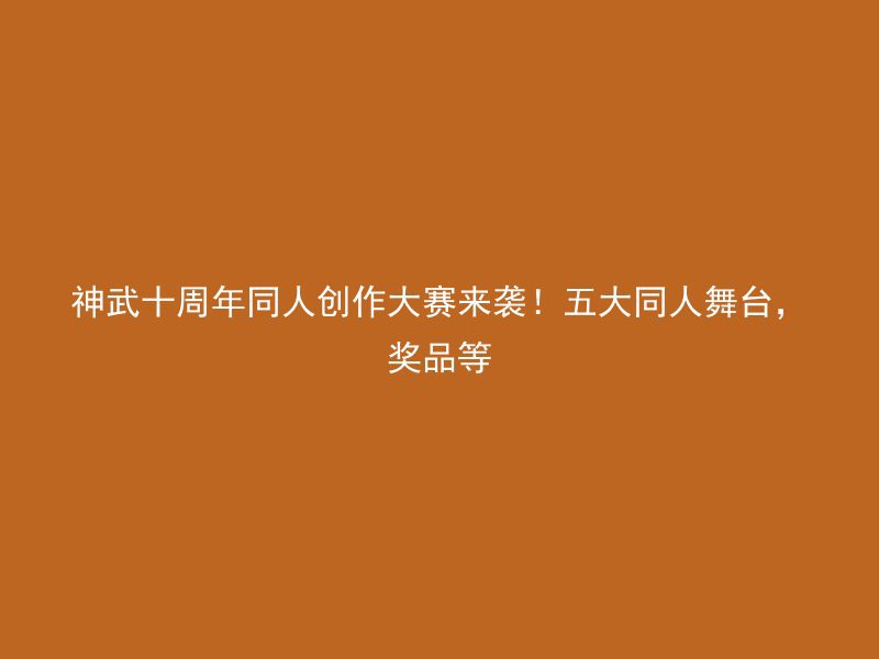 神武十周年同人创作大赛来袭！五大同人舞台，奖品等