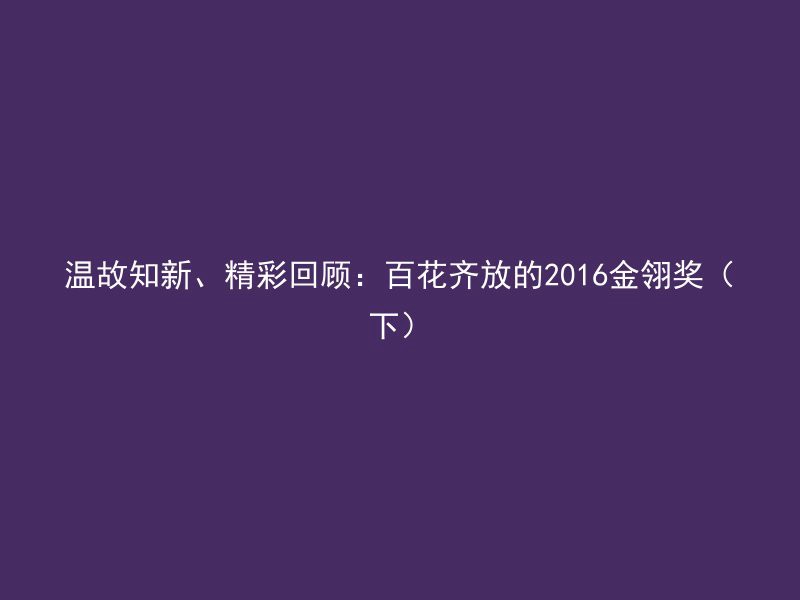 温故知新、精彩回顾：百花齐放的2016金翎奖（下）