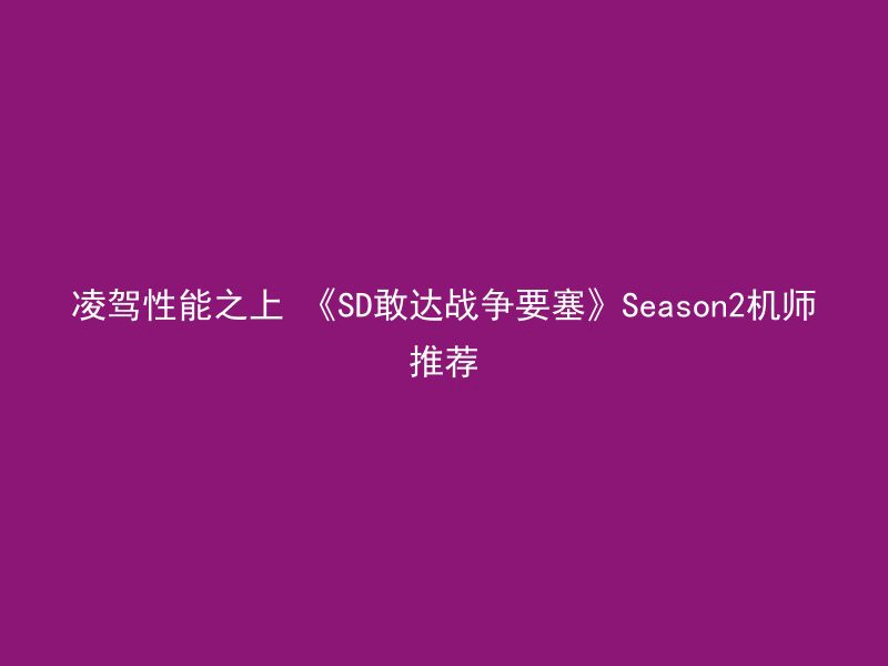 凌驾性能之上 《SD敢达战争要塞》Season2机师推荐