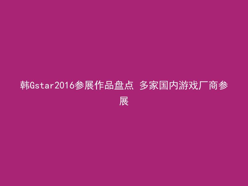 韩Gstar2016参展作品盘点 多家国内游戏厂商参展