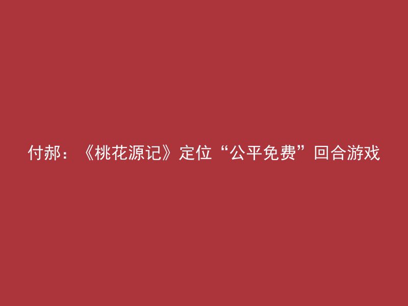 付郝：《桃花源记》定位“公平免费”回合游戏