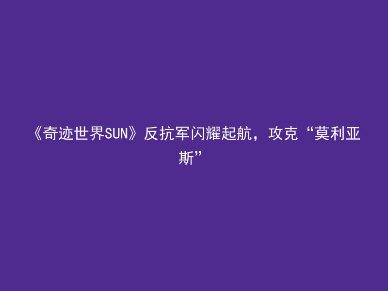 《奇迹世界SUN》反抗军闪耀起航，攻克“莫利亚斯”