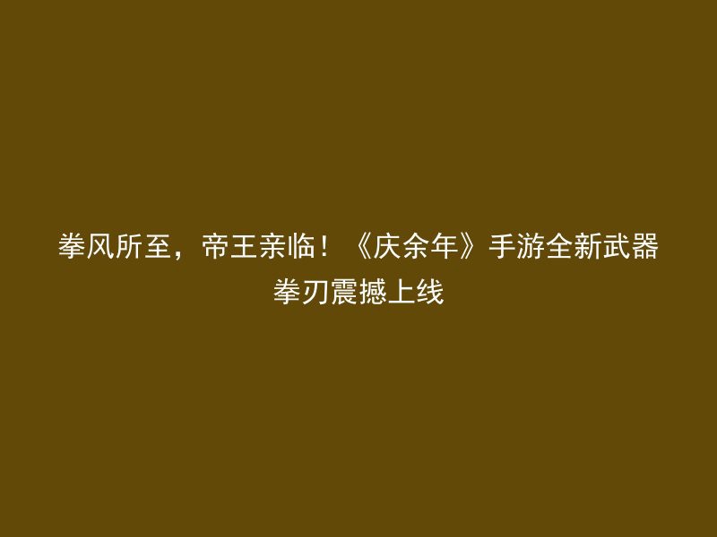 拳风所至，帝王亲临！《庆余年》手游全新武器拳刃震撼上线