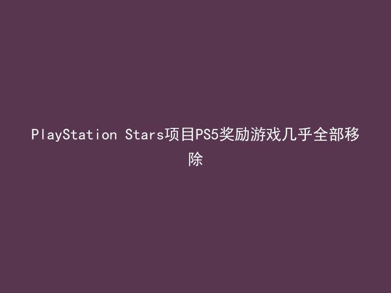 PlayStation Stars项目PS5奖励游戏几乎全部移除