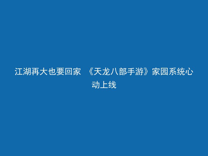 江湖再大也要回家 《天龙八部手游》家园系统心动上线