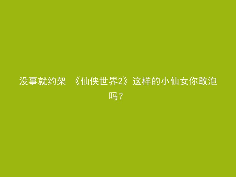 没事就约架 《仙侠世界2》这样的小仙女你敢泡吗？