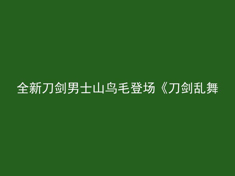 全新刀剑男士山鸟毛登场《刀剑乱舞