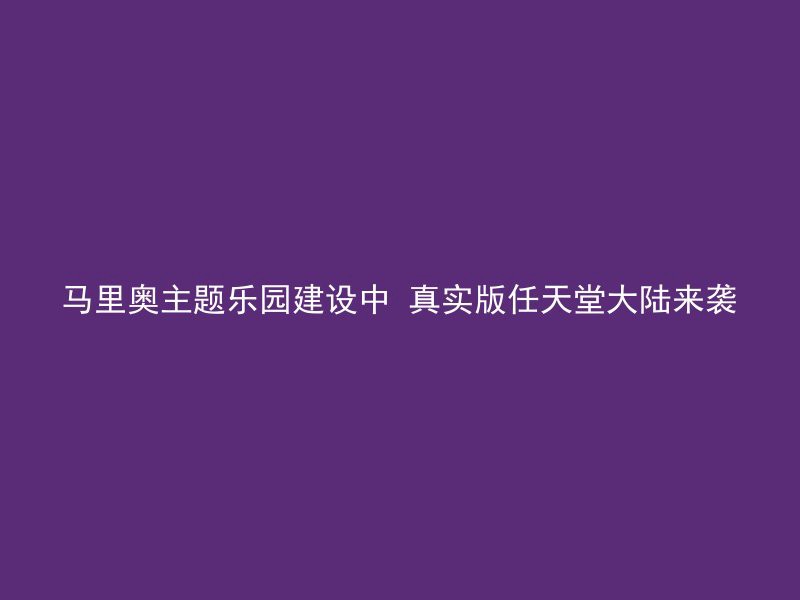 马里奥主题乐园建设中 真实版任天堂大陆来袭