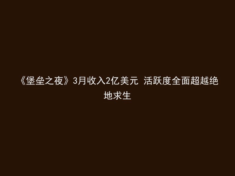 《堡垒之夜》3月收入2亿美元 活跃度全面超越绝地求生