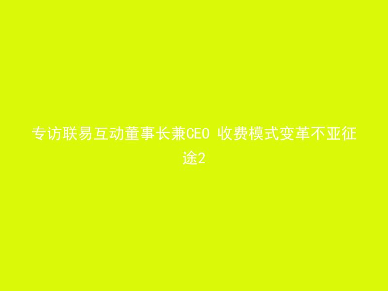 专访联易互动董事长兼CEO 收费模式变革不亚征途2