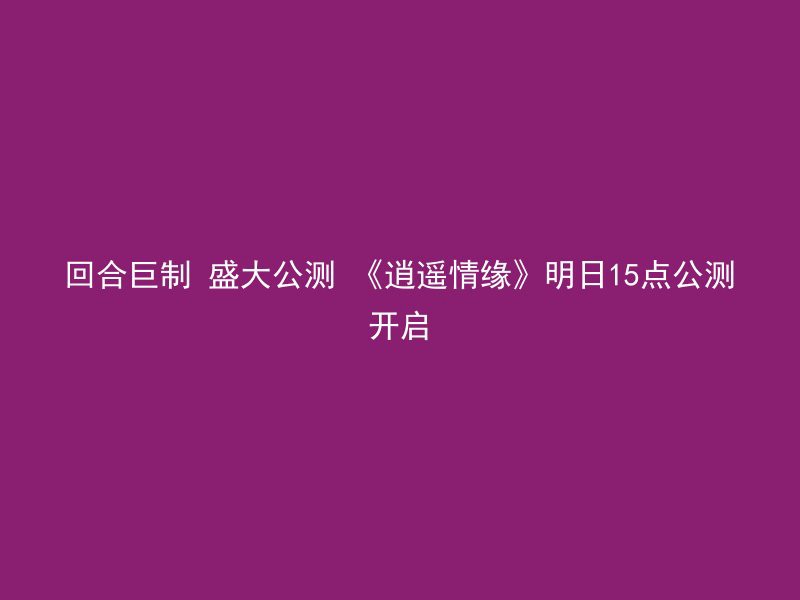 回合巨制 盛大公测 《逍遥情缘》明日15点公测开启