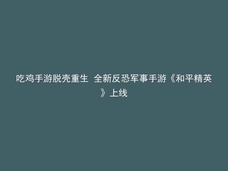 吃鸡手游脱壳重生 全新反恐军事手游《和平精英》上线