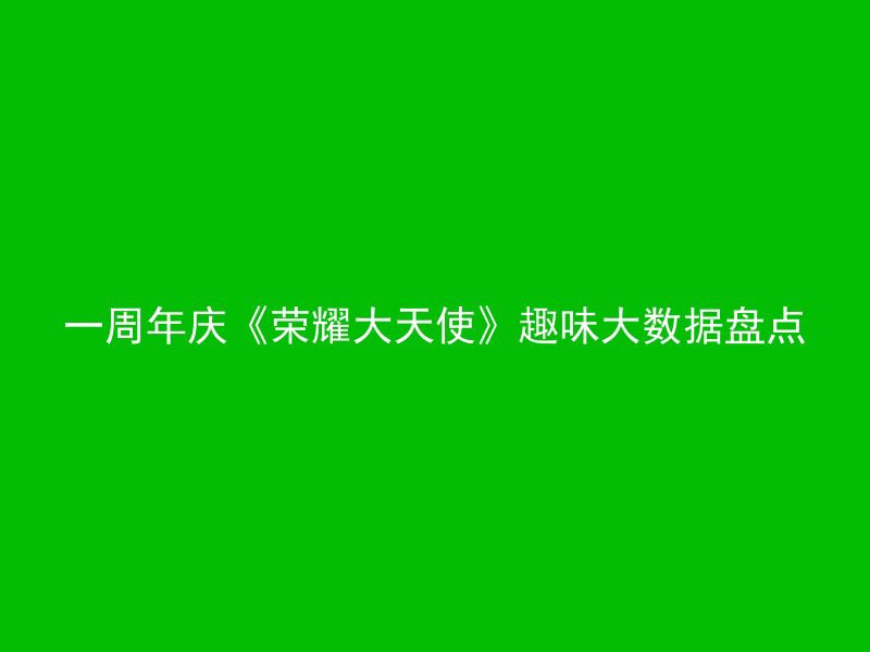 一周年庆《荣耀大天使》趣味大数据盘点