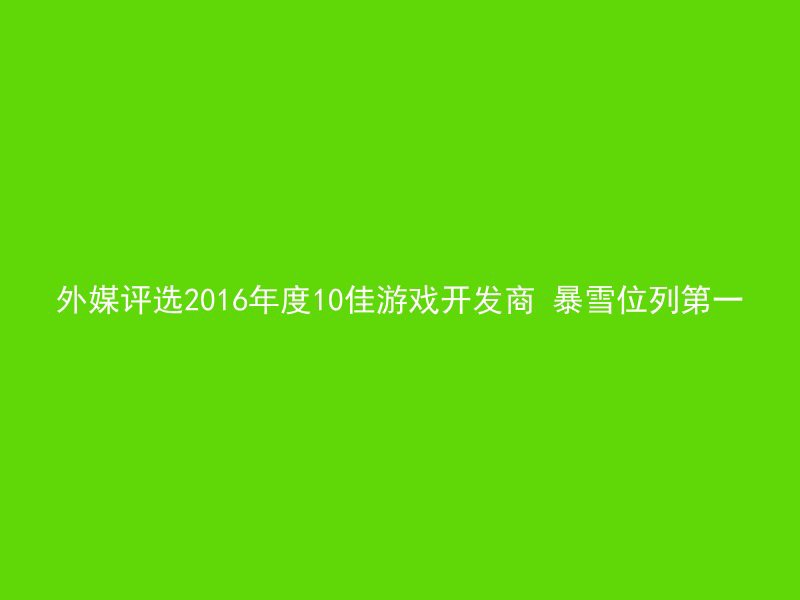 外媒评选2016年度10佳游戏开发商 暴雪位列第一