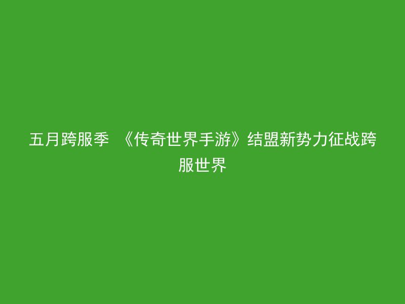 五月跨服季 《传奇世界手游》结盟新势力征战跨服世界