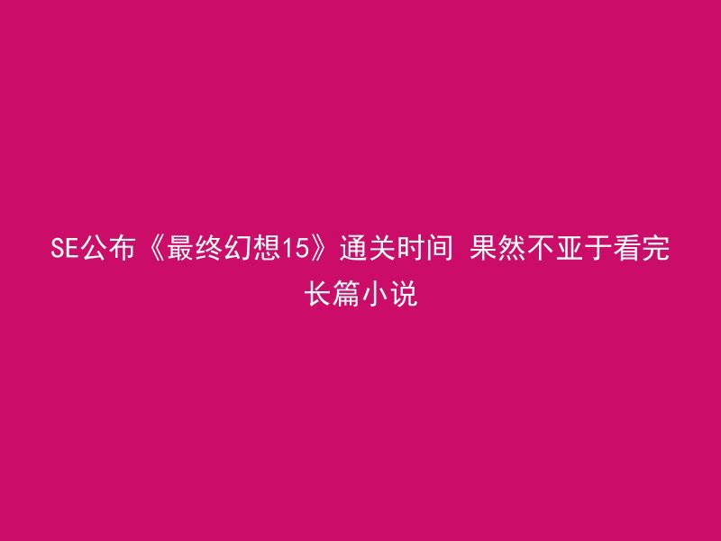 SE公布《最终幻想15》通关时间 果然不亚于看完长篇小说