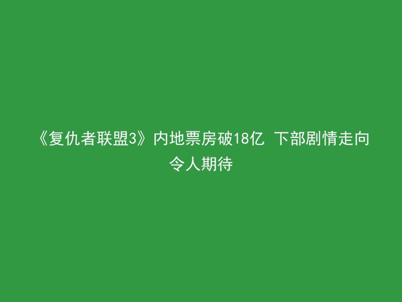 《复仇者联盟3》内地票房破18亿 下部剧情走向令人期待