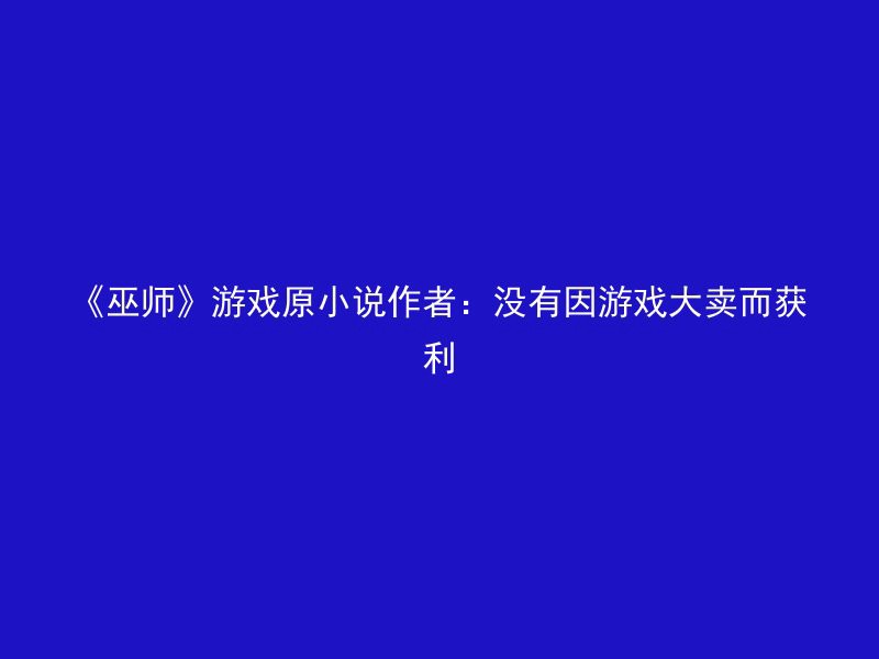 《巫师》游戏原小说作者：没有因游戏大卖而获利