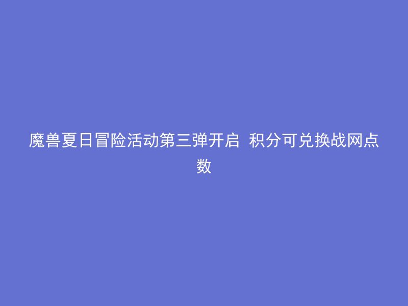 魔兽夏日冒险活动第三弹开启 积分可兑换战网点数