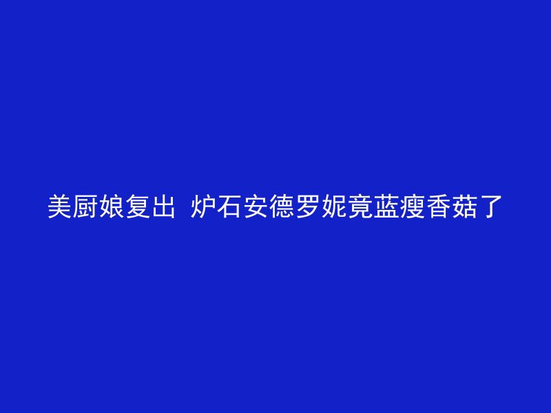 美厨娘复出 炉石安德罗妮竟蓝瘦香菇了