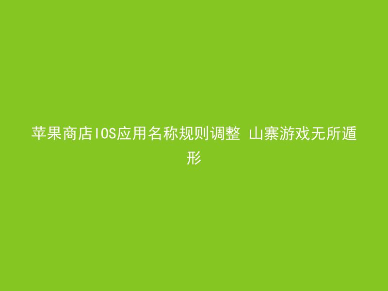 苹果商店IOS应用名称规则调整 山寨游戏无所遁形