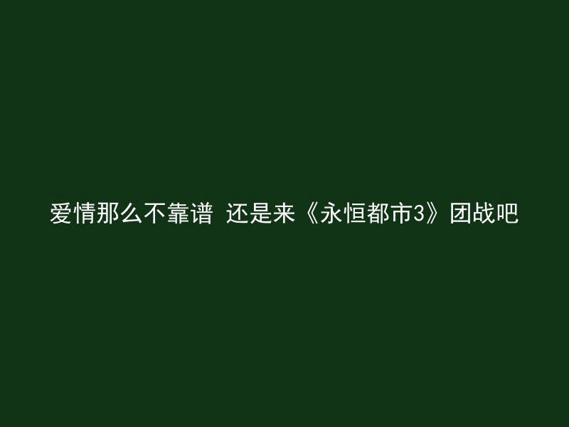 爱情那么不靠谱 还是来《永恒都市3》团战吧