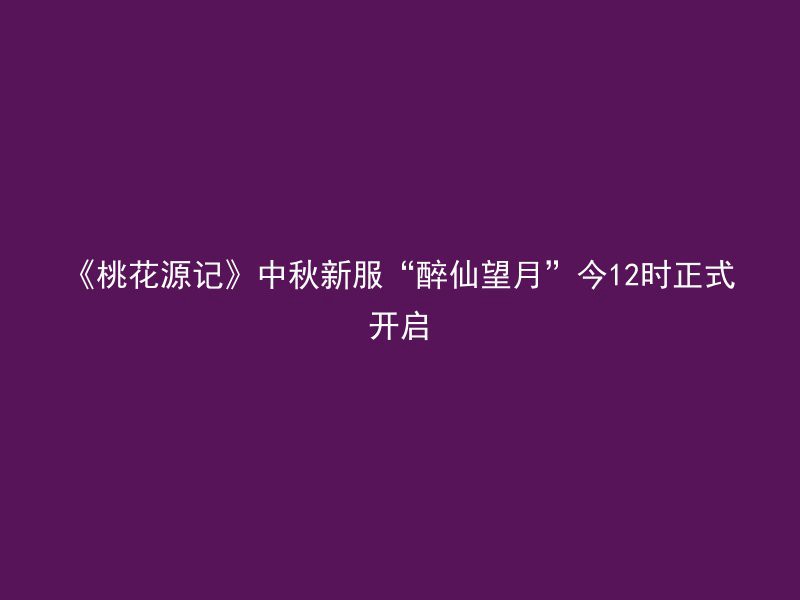 《桃花源记》中秋新服“醉仙望月”今12时正式开启