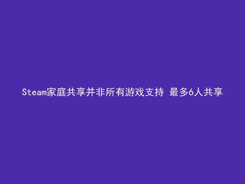 Steam家庭共享并非所有游戏支持 最多6人共享