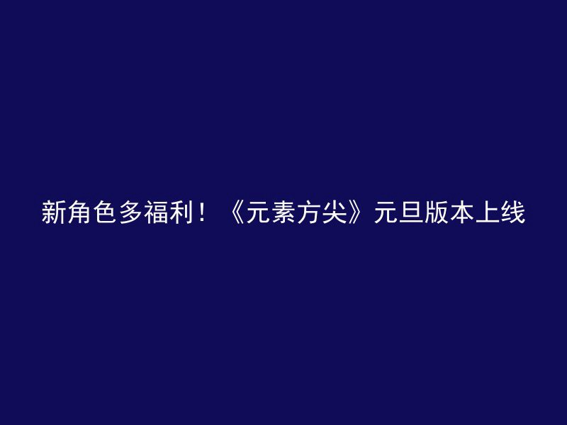 新角色多福利！《元素方尖》元旦版本上线