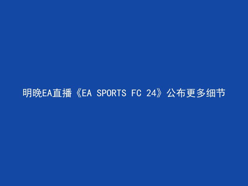 明晚EA直播《EA SPORTS FC 24》公布更多细节