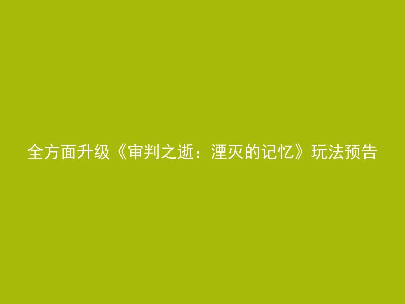 全方面升级《审判之逝：湮灭的记忆》玩法预告