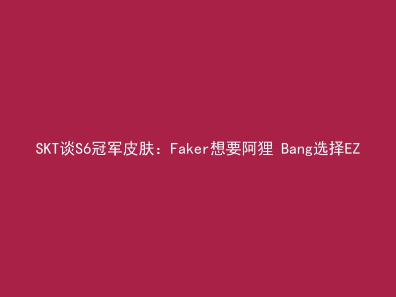 SKT谈S6冠军皮肤：Faker想要阿狸 Bang选择EZ