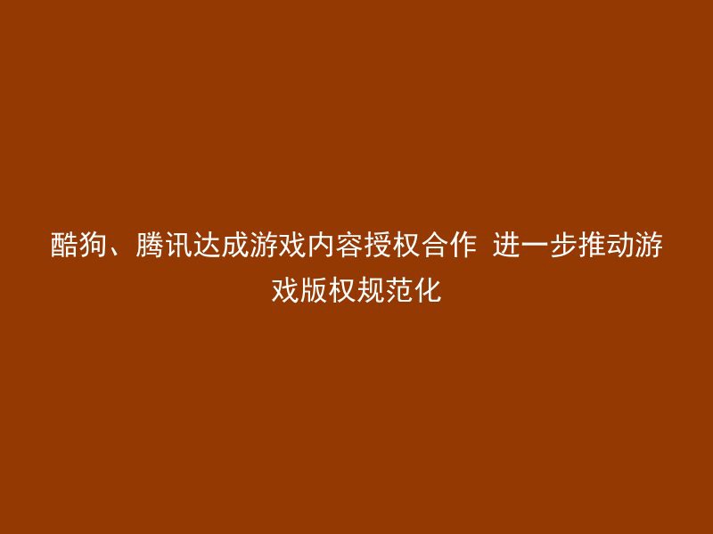 酷狗、腾讯达成游戏内容授权合作 进一步推动游戏版权规范化