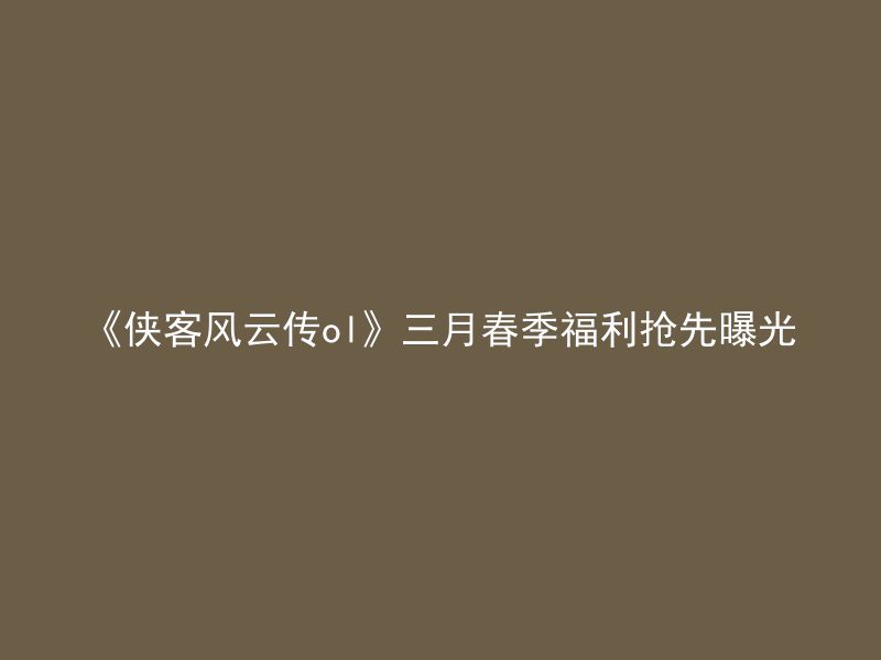 《侠客风云传ol》三月春季福利抢先曝光