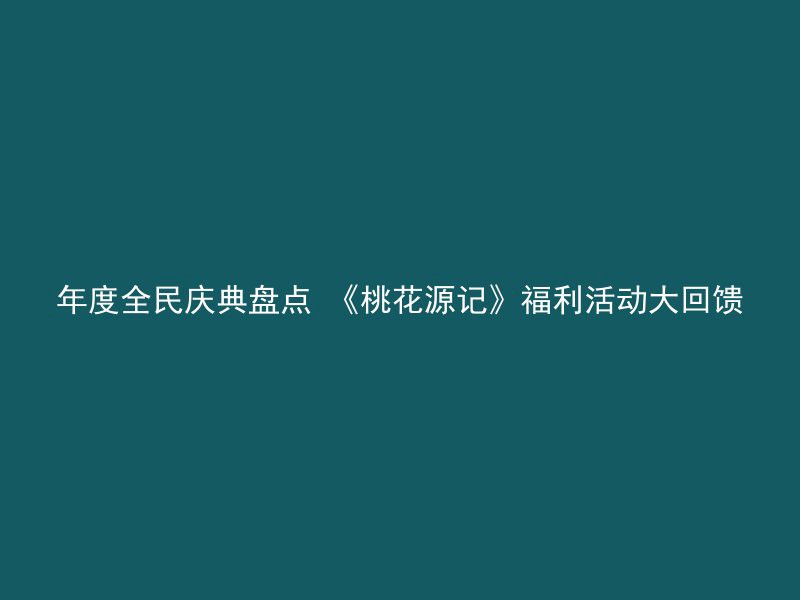 年度全民庆典盘点 《桃花源记》福利活动大回馈