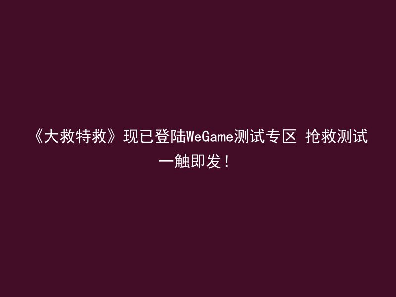 《大救特救》现已登陆WeGame测试专区 抢救测试一触即发！