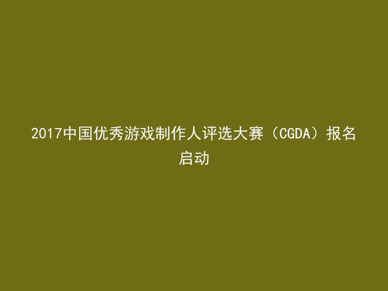 2017中国优秀游戏制作人评选大赛（CGDA）报名启动