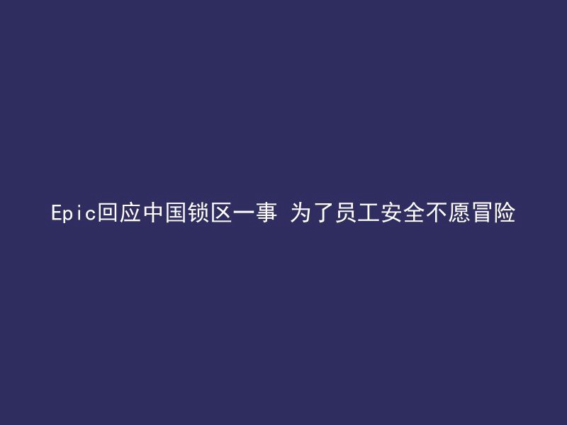 Epic回应中国锁区一事 为了员工安全不愿冒险